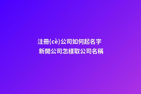 注冊(cè)公司如何起名字 新開公司怎樣取公司名稱-第1張-公司起名-玄機(jī)派